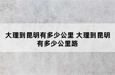 大理到昆明有多少公里 大理到昆明有多少公里路